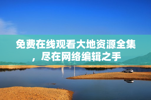 免费在线观看大地资源全集，尽在网络编辑之手