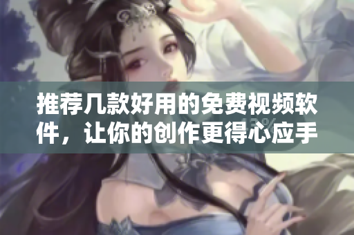 推荐几款好用的免费视频软件，让你的创作更得心应手