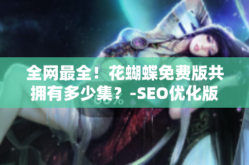 全网最全！花蝴蝶免费版共拥有多少集？-SEO优化版