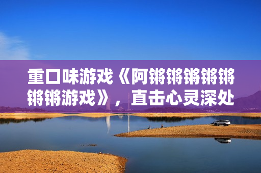 重口味游戏《阿锵锵锵锵锵锵锵游戏》，直击心灵深处！