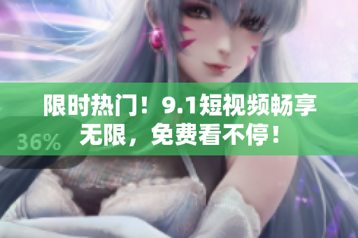 限时热门！9.1短视频畅享无限，免费看不停！