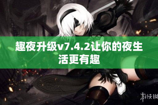 趣夜升级v7.4.2让你的夜生活更有趣