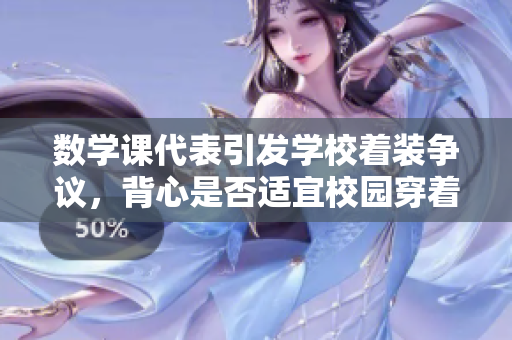 数学课代表引发学校着装争议，背心是否适宜校园穿着？