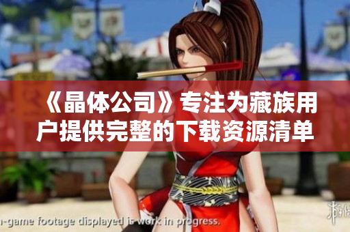 《晶体公司》专注为藏族用户提供完整的下载资源清单