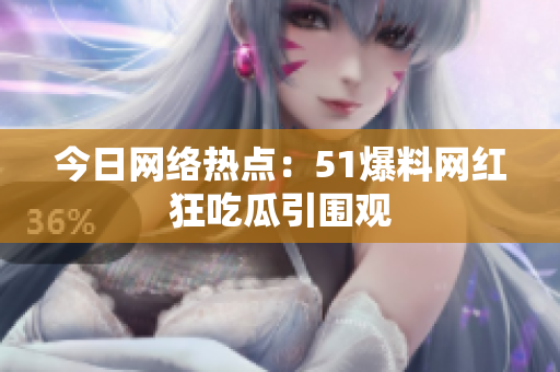今日网络热点：51爆料网红狂吃瓜引围观