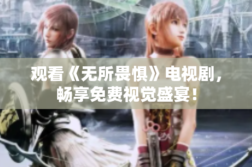 观看《无所畏惧》电视剧，畅享免费视觉盛宴！