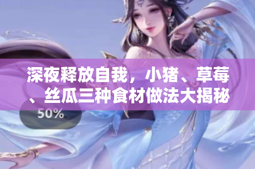 深夜释放自我，小猪、草莓、丝瓜三种食材做法大揭秘