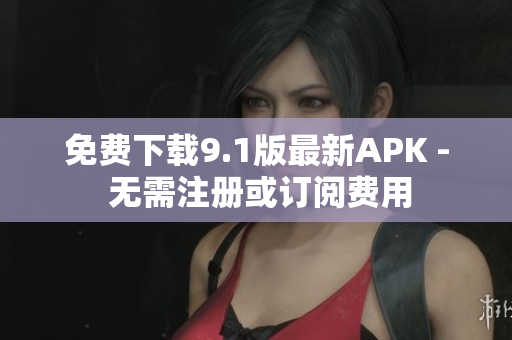 免费下载9.1版最新APK - 无需注册或订阅费用
