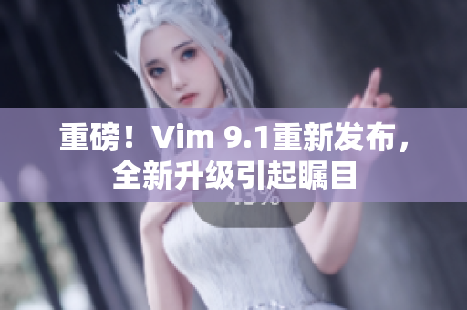 重磅！Vim 9.1重新发布，全新升级引起瞩目