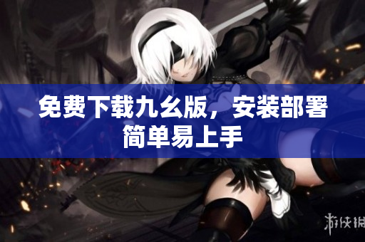 免费下载九幺版，安装部署简单易上手