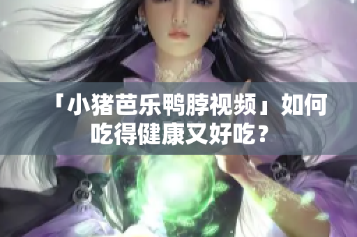 「小猪芭乐鸭脖视频」如何吃得健康又好吃？