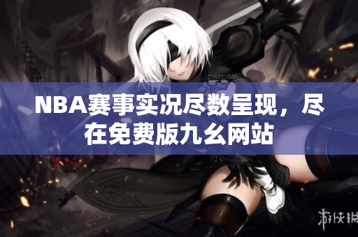 NBA赛事实况尽数呈现，尽在免费版九幺网站
