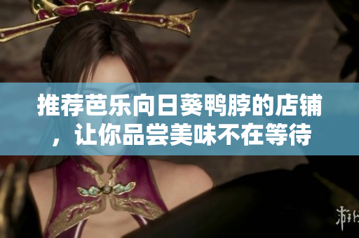 推荐芭乐向日葵鸭脖的店铺，让你品尝美味不在等待
