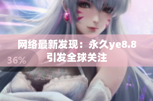 网络最新发现：永久ye8.8引发全球关注