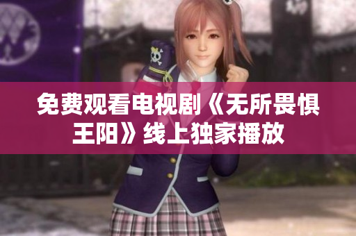 免费观看电视剧《无所畏惧王阳》线上独家播放