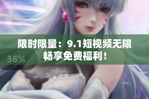 限时限量：9.1短视频无限畅享免费福利！