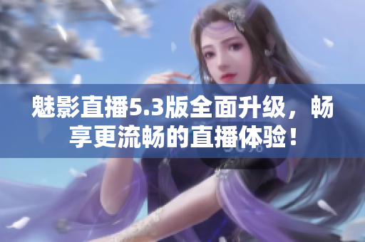 魅影直播5.3版全面升级，畅享更流畅的直播体验！