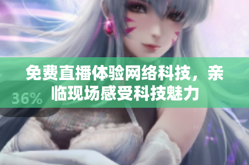 免费直播体验网络科技，亲临现场感受科技魅力