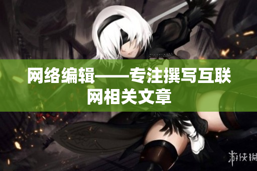 网络编辑——专注撰写互联网相关文章