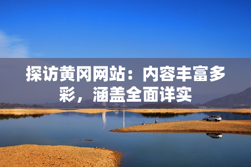 探访黄冈网站：内容丰富多彩，涵盖全面详实