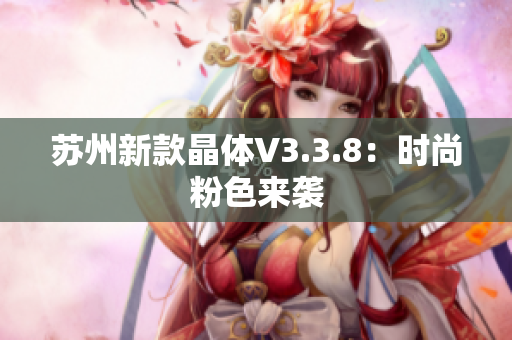 苏州新款晶体V3.3.8：时尚粉色来袭
