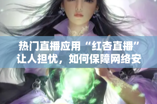 热门直播应用“红杏直播”让人担忧，如何保障网络安全？