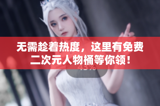 无需趁着热度，这里有免费二次元人物桶等你领！