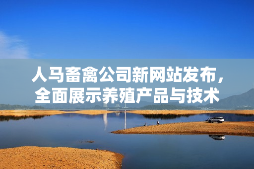 人马畜禽公司新网站发布，全面展示养殖产品与技术