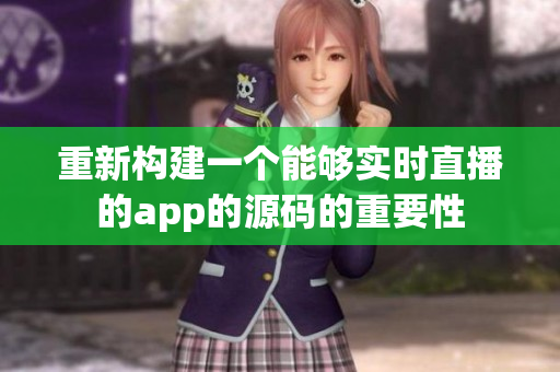 重新构建一个能够实时直播的app的源码的重要性