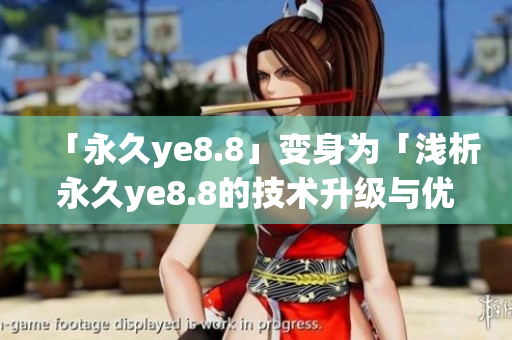 「永久ye8.8」变身为「浅析永久ye8.8的技术升级与优化」