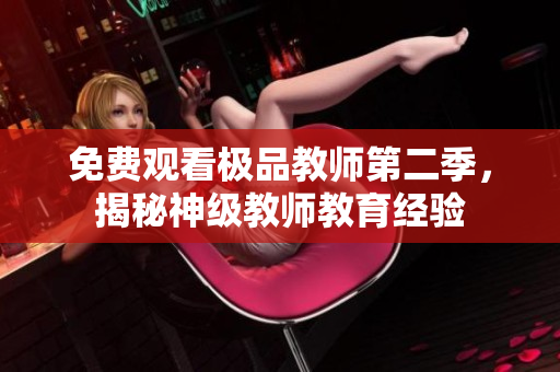 免费观看极品教师第二季，揭秘神级教师教育经验