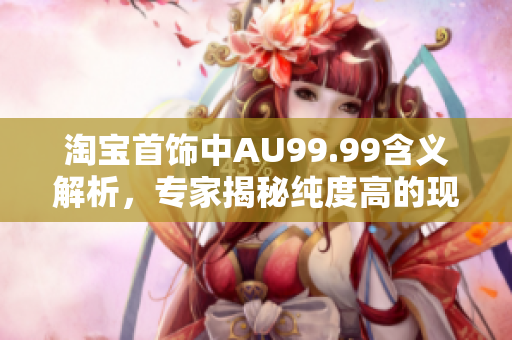 淘宝首饰中AU99.99含义解析，专家揭秘纯度高的现货金。