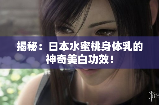 揭秘：日本水蜜桃身体乳的神奇美白功效！