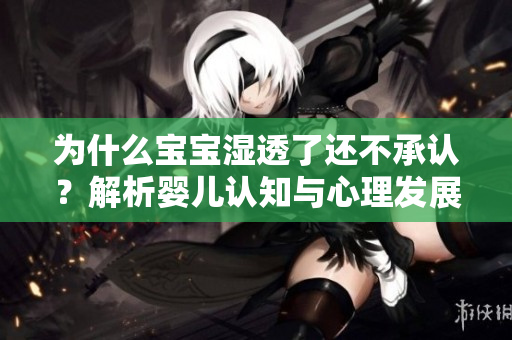 为什么宝宝湿透了还不承认？解析婴儿认知与心理发展。