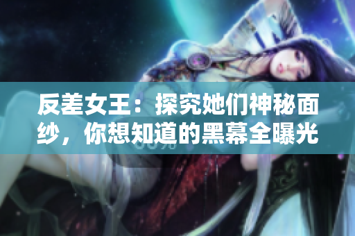 反差女王：探究她们神秘面纱，你想知道的黑幕全曝光！