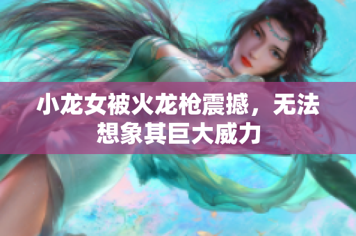 小龙女被火龙枪震撼，无法想象其巨大威力