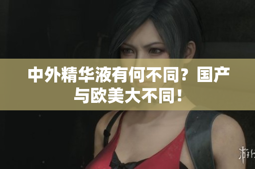 中外精华液有何不同？国产与欧美大不同！