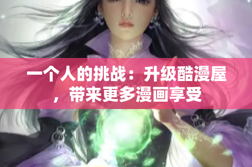 一个人的挑战：升级酷漫屋，带来更多漫画享受