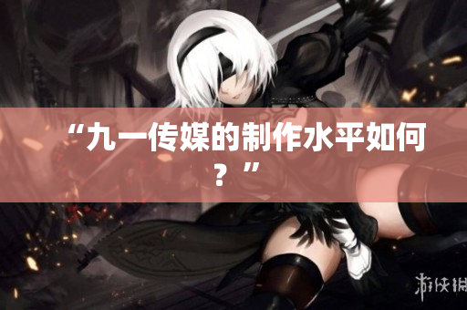 “九一传媒的制作水平如何？”