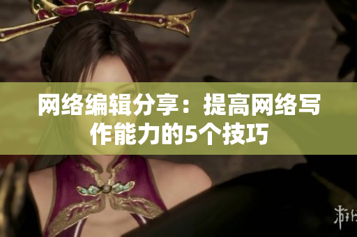 网络编辑分享：提高网络写作能力的5个技巧