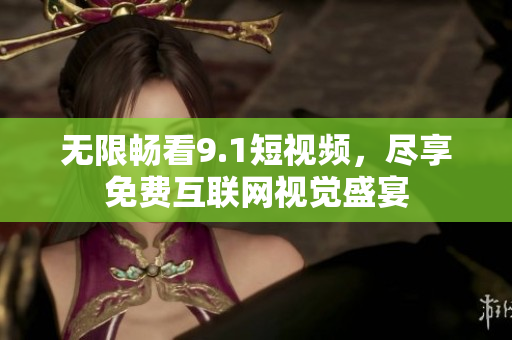 无限畅看9.1短视频，尽享免费互联网视觉盛宴