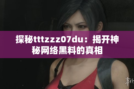 探秘tttzzz07du：揭开神秘网络黑料的真相