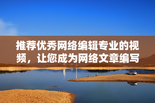 推荐优秀网络编辑专业的视频，让您成为网络文章编写高手
