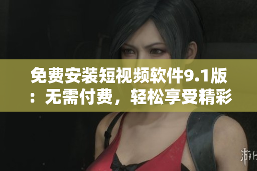 免费安装短视频软件9.1版：无需付费，轻松享受精彩视频！