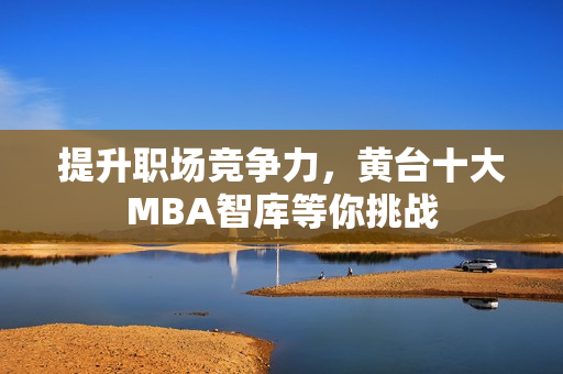 提升职场竞争力，黄台十大MBA智库等你挑战