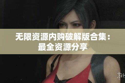 无限资源内购破解版合集：最全资源分享