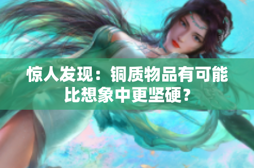 惊人发现：铜质物品有可能比想象中更坚硬？