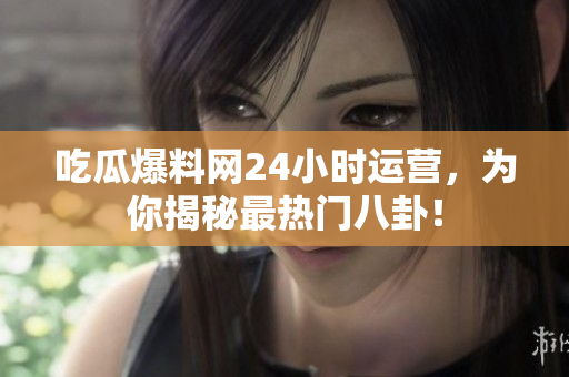 吃瓜爆料网24小时运营，为你揭秘最热门八卦！