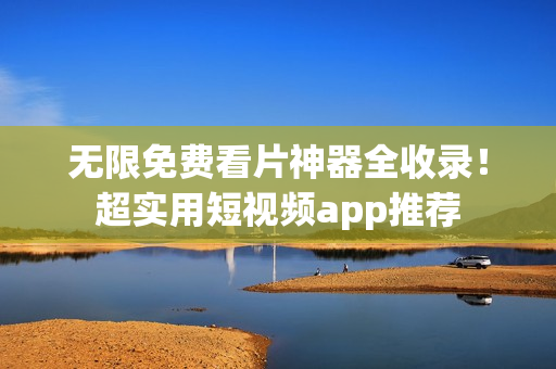 无限免费看片神器全收录！超实用短视频app推荐