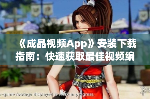 《成品视频App》安装下载指南：快速获取最佳视频编辑工具